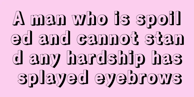 A man who is spoiled and cannot stand any hardship has splayed eyebrows