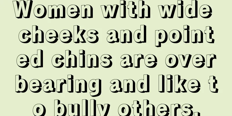 Women with wide cheeks and pointed chins are overbearing and like to bully others.