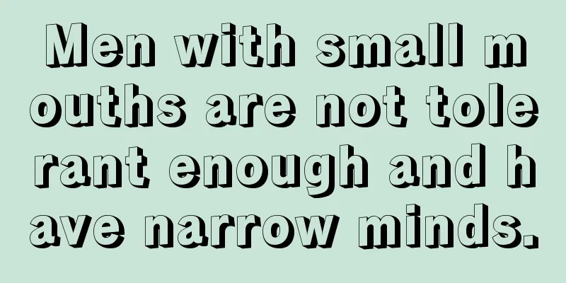 Men with small mouths are not tolerant enough and have narrow minds.
