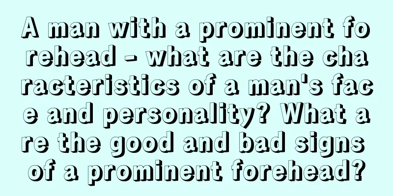 A man with a prominent forehead - what are the characteristics of a man's face and personality? What are the good and bad signs of a prominent forehead?