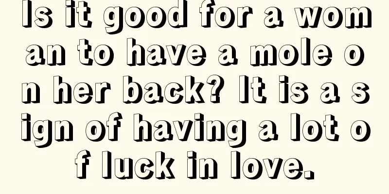 Is it good for a woman to have a mole on her back? It is a sign of having a lot of luck in love.