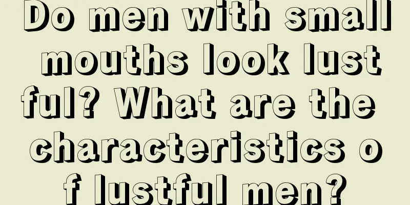 Do men with small mouths look lustful? What are the characteristics of lustful men?