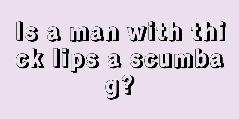 Is a man with thick lips a scumbag?