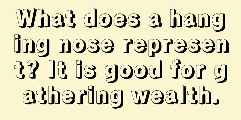 What does a hanging nose represent? It is good for gathering wealth.