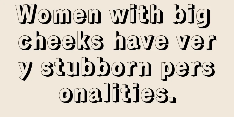 Women with big cheeks have very stubborn personalities.