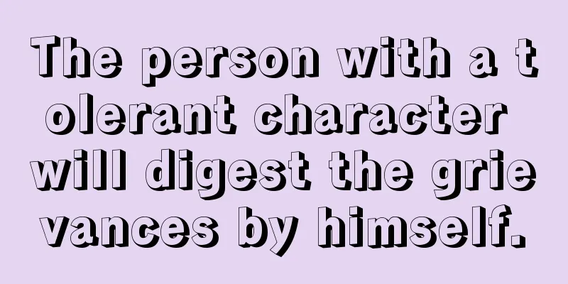 The person with a tolerant character will digest the grievances by himself.