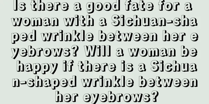 Is there a good fate for a woman with a Sichuan-shaped wrinkle between her eyebrows? Will a woman be happy if there is a Sichuan-shaped wrinkle between her eyebrows?