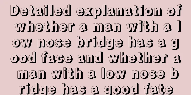 Detailed explanation of whether a man with a low nose bridge has a good face and whether a man with a low nose bridge has a good fate