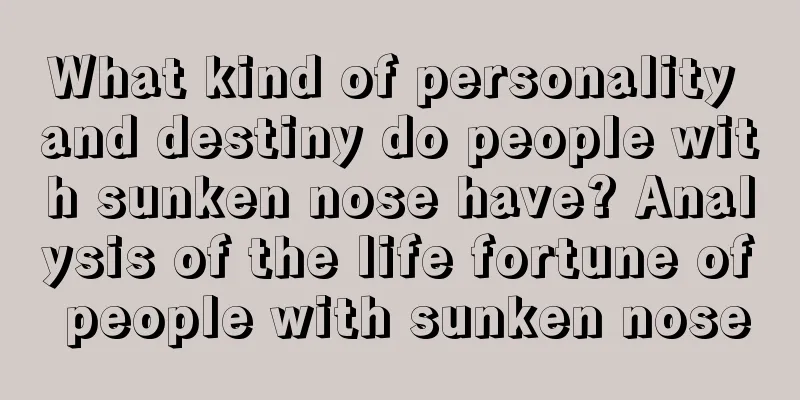 What kind of personality and destiny do people with sunken nose have? Analysis of the life fortune of people with sunken nose