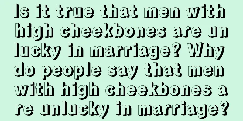 Is it true that men with high cheekbones are unlucky in marriage? Why do people say that men with high cheekbones are unlucky in marriage?