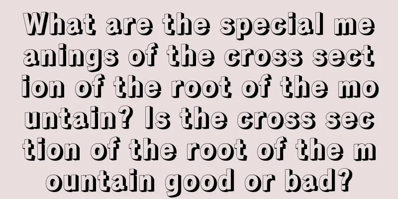 What are the special meanings of the cross section of the root of the mountain? Is the cross section of the root of the mountain good or bad?