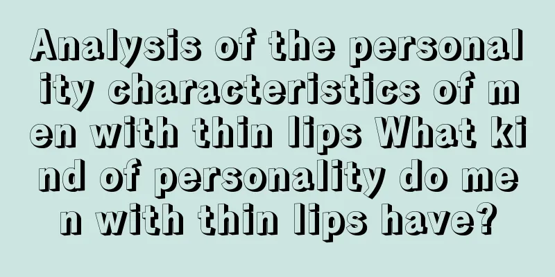 Analysis of the personality characteristics of men with thin lips What kind of personality do men with thin lips have?