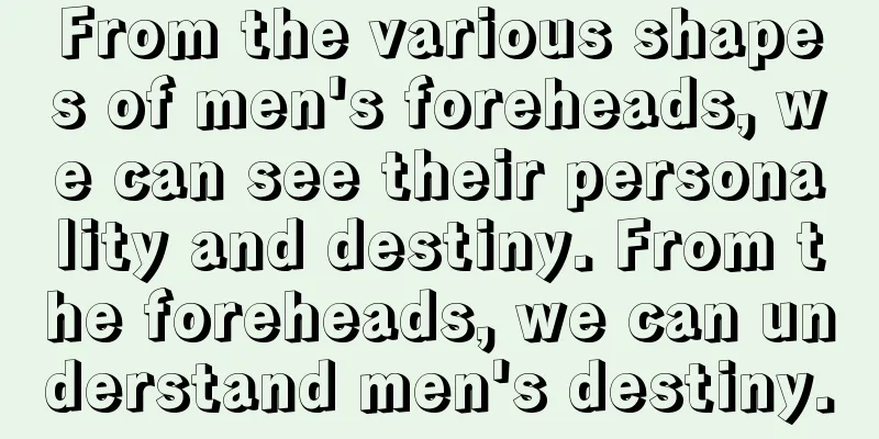 From the various shapes of men's foreheads, we can see their personality and destiny. From the foreheads, we can understand men's destiny.