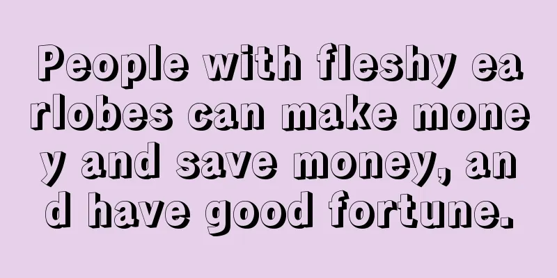 People with fleshy earlobes can make money and save money, and have good fortune.