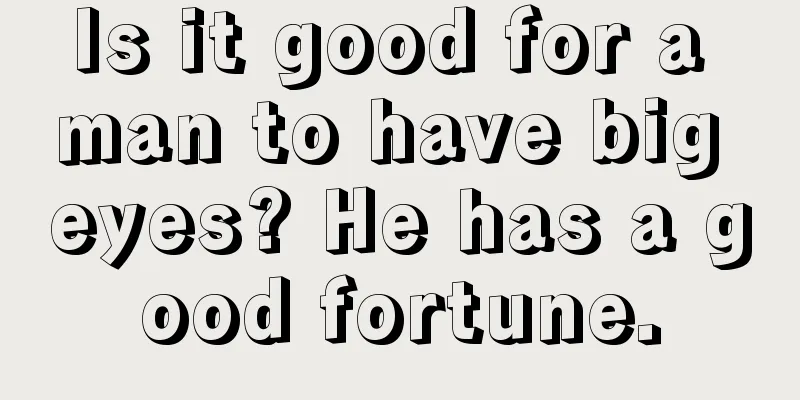 Is it good for a man to have big eyes? He has a good fortune.