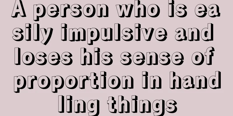 A person who is easily impulsive and loses his sense of proportion in handling things