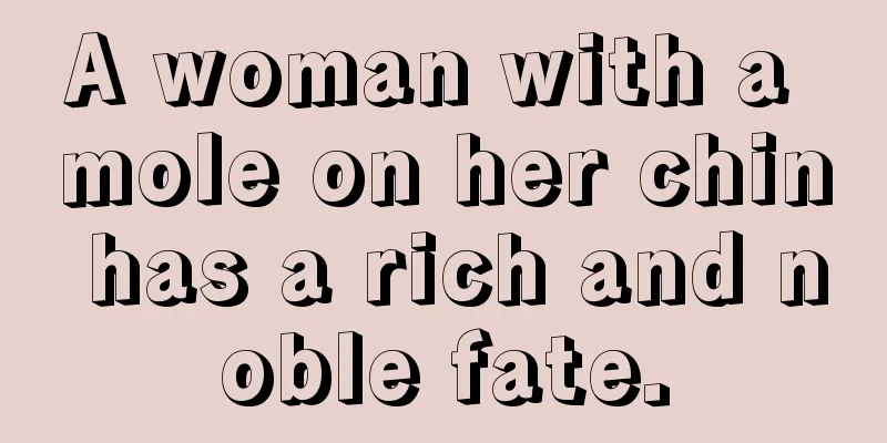 A woman with a mole on her chin has a rich and noble fate.