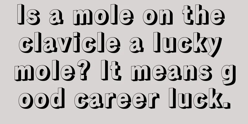 Is a mole on the clavicle a lucky mole? It means good career luck.