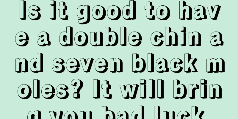 Is it good to have a double chin and seven black moles? It will bring you bad luck.