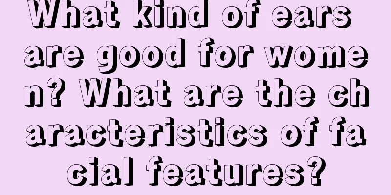 What kind of ears are good for women? What are the characteristics of facial features?