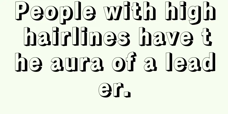 People with high hairlines have the aura of a leader.