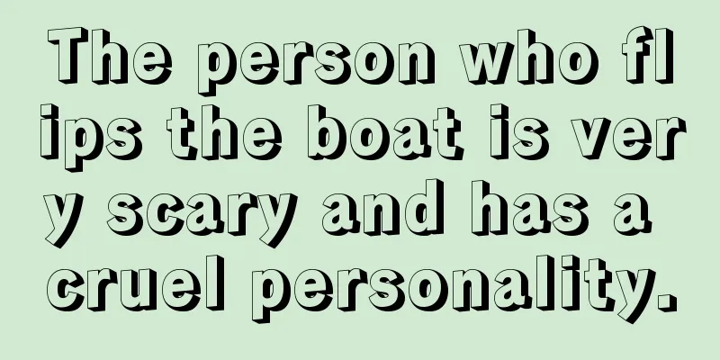The person who flips the boat is very scary and has a cruel personality.