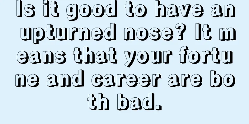 Is it good to have an upturned nose? It means that your fortune and career are both bad.