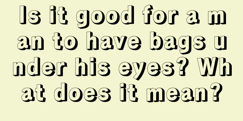 Is it good for a man to have bags under his eyes? What does it mean?