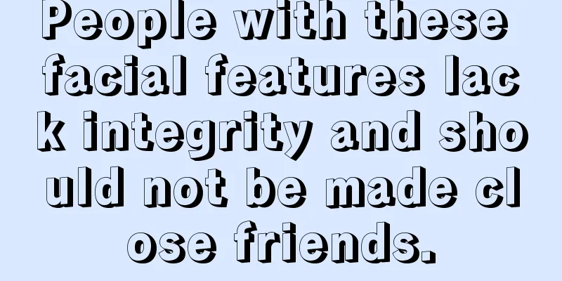 People with these facial features lack integrity and should not be made close friends.