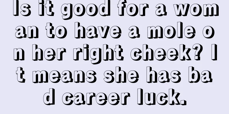 Is it good for a woman to have a mole on her right cheek? It means she has bad career luck.