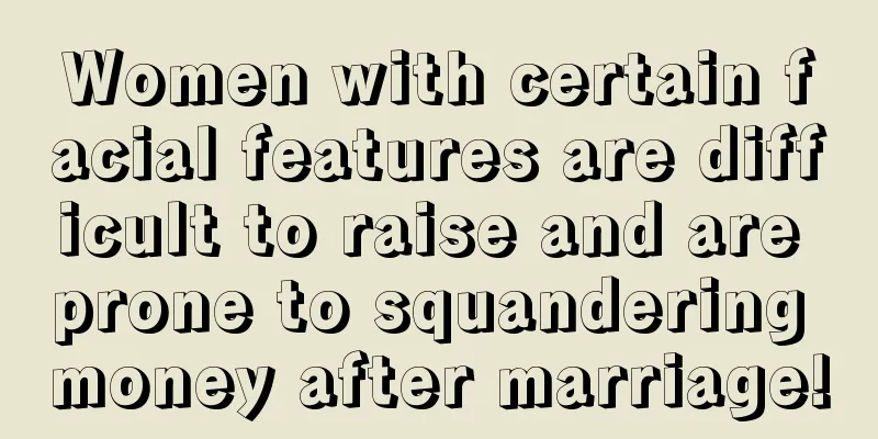Women with certain facial features are difficult to raise and are prone to squandering money after marriage!
