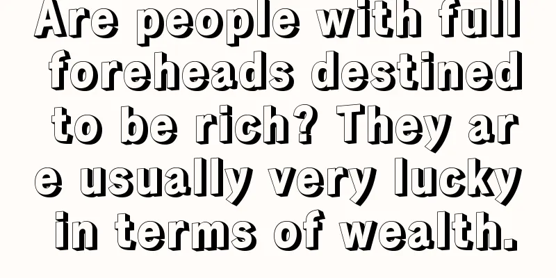 Are people with full foreheads destined to be rich? They are usually very lucky in terms of wealth.