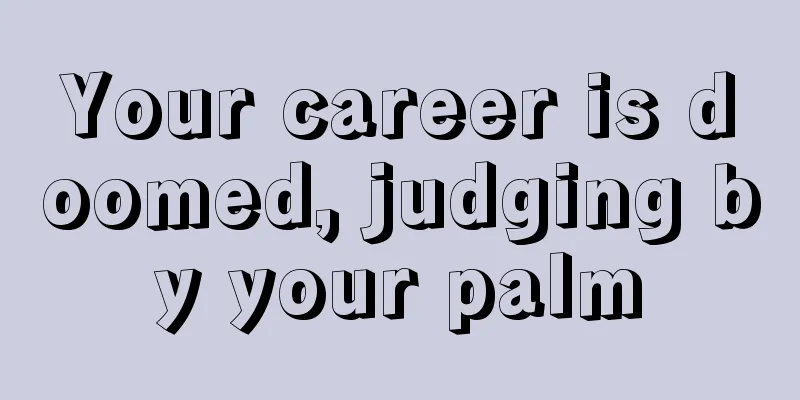 Your career is doomed, judging by your palm