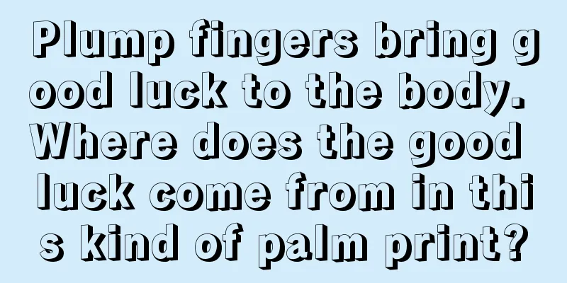Plump fingers bring good luck to the body. Where does the good luck come from in this kind of palm print?