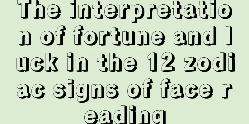 The interpretation of fortune and luck in the 12 zodiac signs of face reading