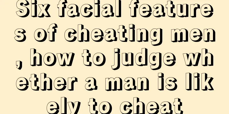 Six facial features of cheating men, how to judge whether a man is likely to cheat