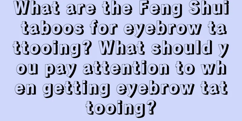 What are the Feng Shui taboos for eyebrow tattooing? What should you pay attention to when getting eyebrow tattooing?