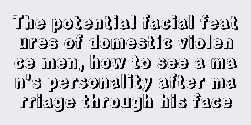 The potential facial features of domestic violence men, how to see a man's personality after marriage through his face