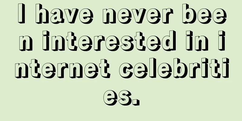 I have never been interested in internet celebrities.