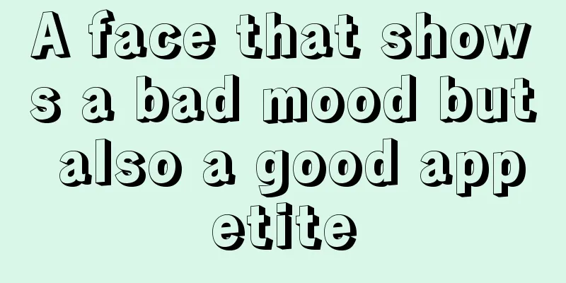 A face that shows a bad mood but also a good appetite
