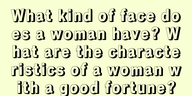 What kind of face does a woman have? What are the characteristics of a woman with a good fortune?