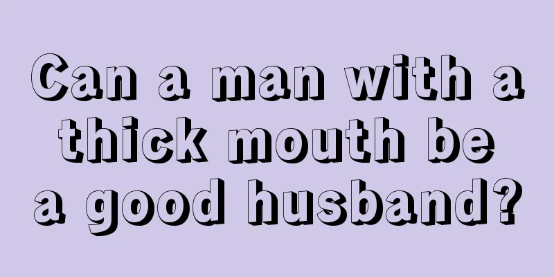Can a man with a thick mouth be a good husband?