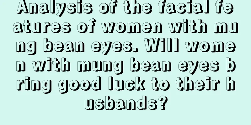 Analysis of the facial features of women with mung bean eyes. Will women with mung bean eyes bring good luck to their husbands?
