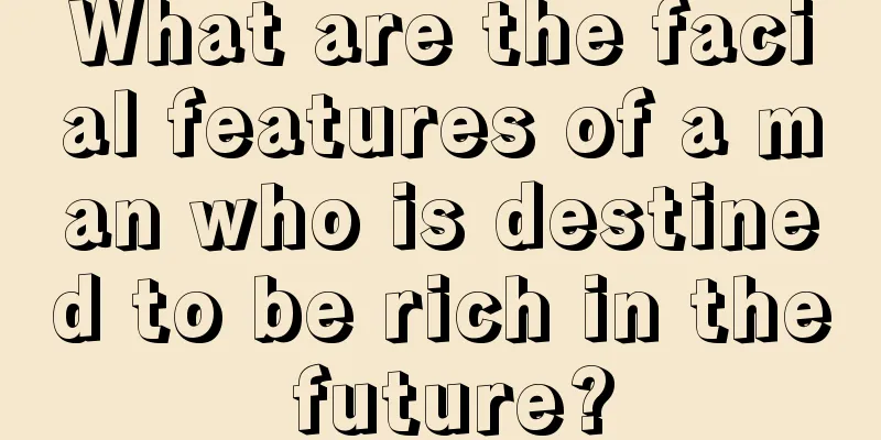 What are the facial features of a man who is destined to be rich in the future?