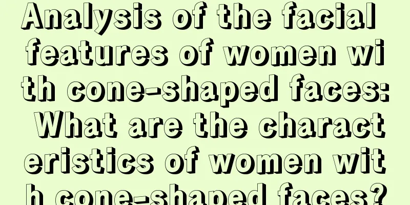 Analysis of the facial features of women with cone-shaped faces: What are the characteristics of women with cone-shaped faces?