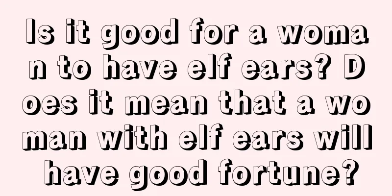 Is it good for a woman to have elf ears? Does it mean that a woman with elf ears will have good fortune?
