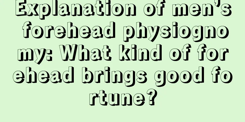 Explanation of men’s forehead physiognomy: What kind of forehead brings good fortune?