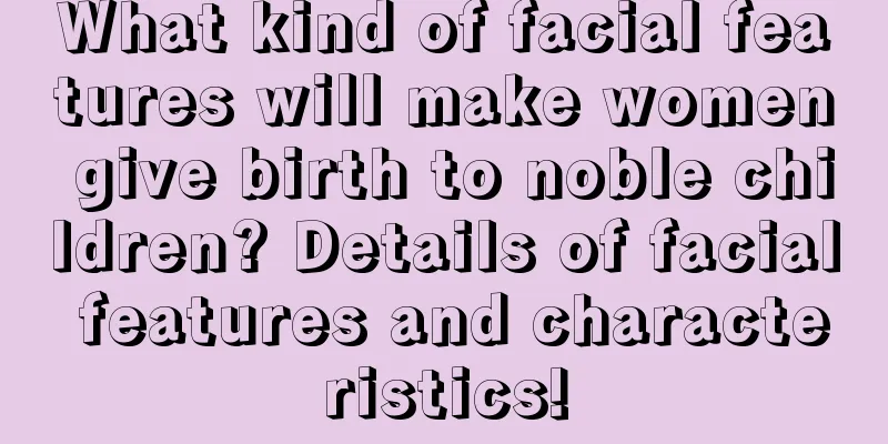What kind of facial features will make women give birth to noble children? Details of facial features and characteristics!