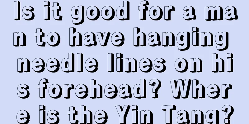 Is it good for a man to have hanging needle lines on his forehead? Where is the Yin Tang?