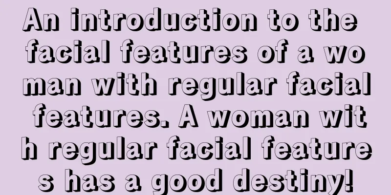An introduction to the facial features of a woman with regular facial features. A woman with regular facial features has a good destiny!